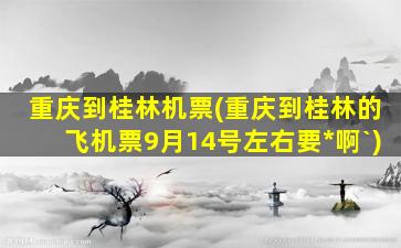 重庆到桂林机票(重庆到桂林的飞机票9月14号左右要*啊`)插图